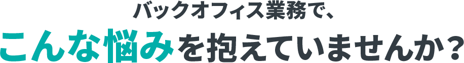 バックオフィス業務で、こんなお悩みを抱えていませんか？